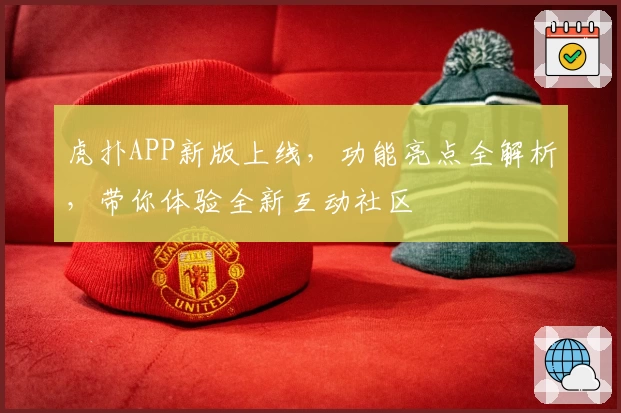 虎扑APP新版上线，功能亮点全解析，带你体验全新互动社区