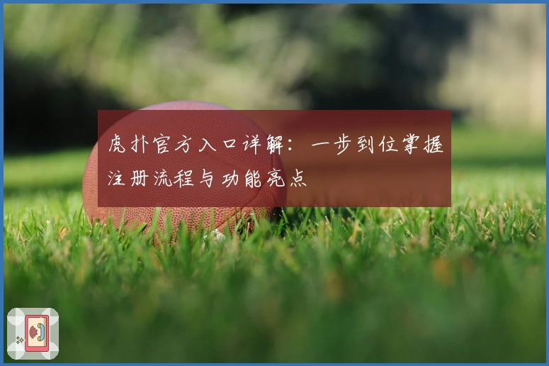 虎扑官方入口详解:一步到位掌握注册流程与功能亮点