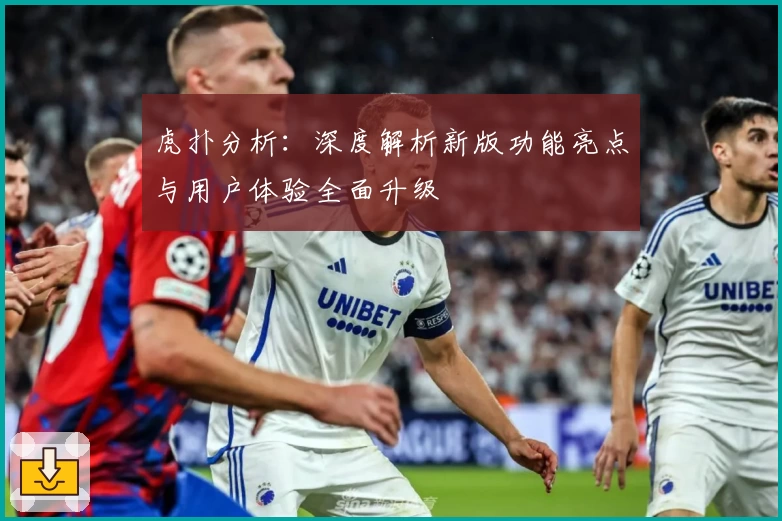 虎扑分析：深度解析新版功能亮点与用户体验全面升级