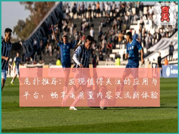 虎扑推荐：发现值得关注的应用与平台，畅享高质量内容交流新体验