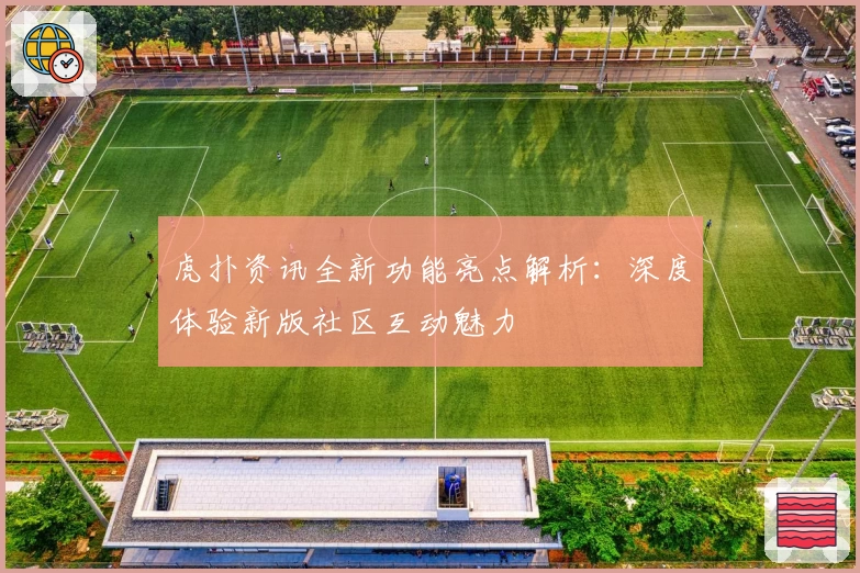 虎扑资讯全新功能亮点解析：深度体验新版社区互动魅力