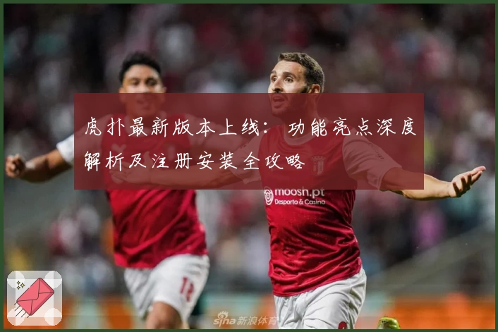 虎扑最新版本上线：功能亮点深度解析及注册安装全攻略