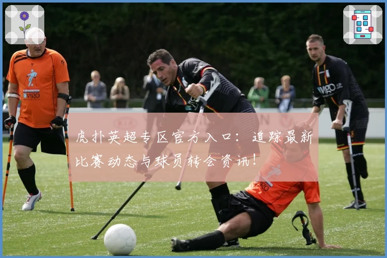 虎扑英超专区官方入口：追踪最新比赛动态与球员转会资讯！
