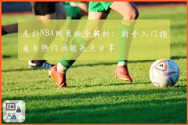 虎扑NBA网页版全解析：新手入门指南与热门功能亮点分享
