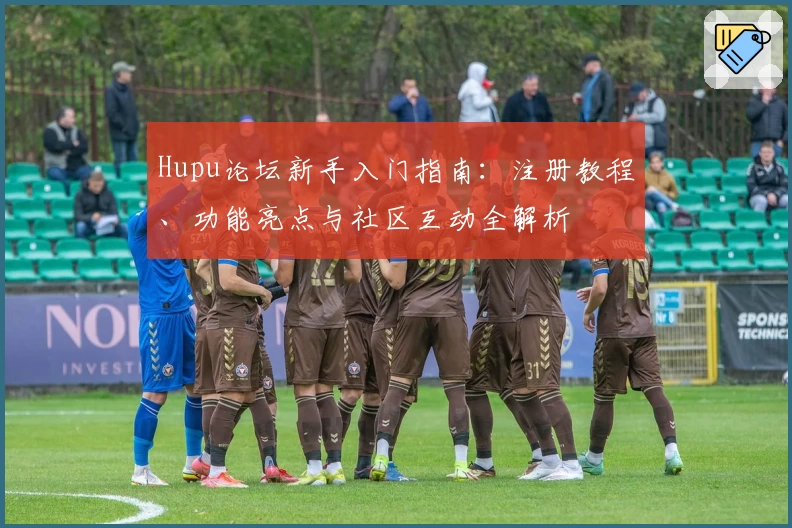 Hupu论坛新手入门指南：注册教程、功能亮点与社区互动全解析