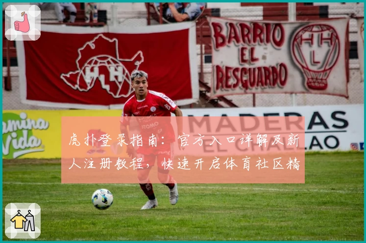 虎扑登录指南：官方入口详解及新人注册教程，快速开启体育社区精彩之旅