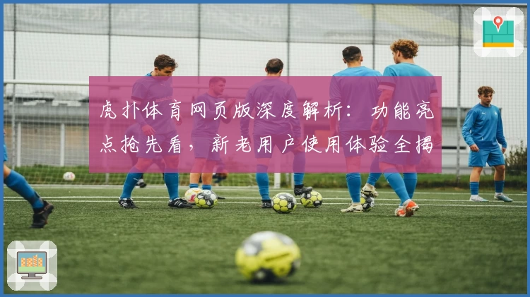 虎扑体育网页版深度解析：功能亮点抢先看，新老用户使用体验全揭秘