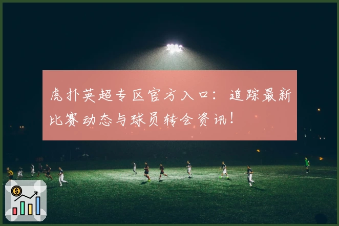 虎扑英超专区官方入口：追踪最新比赛动态与球员转会资讯！