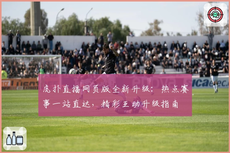 虎扑直播网页版全新升级：热点赛事一站直达，精彩互动升级指南