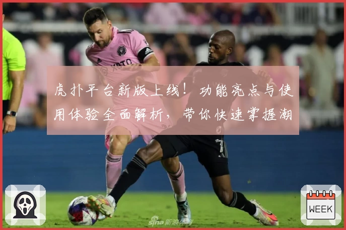 虎扑平台新版上线!功能亮点与使用体验全面解析,带你快速掌握潮流社区互动技巧