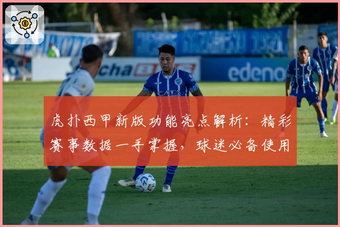 虎扑西甲新版功能亮点解析：精彩赛事数据一手掌握，球迷必备使用体验详解