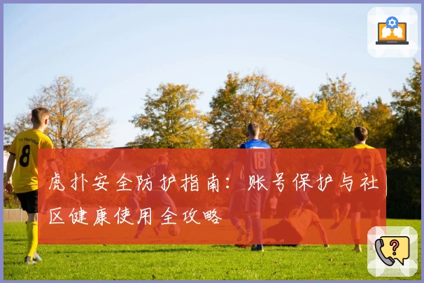 虎扑安全防护指南：账号保护与社区健康使用全攻略