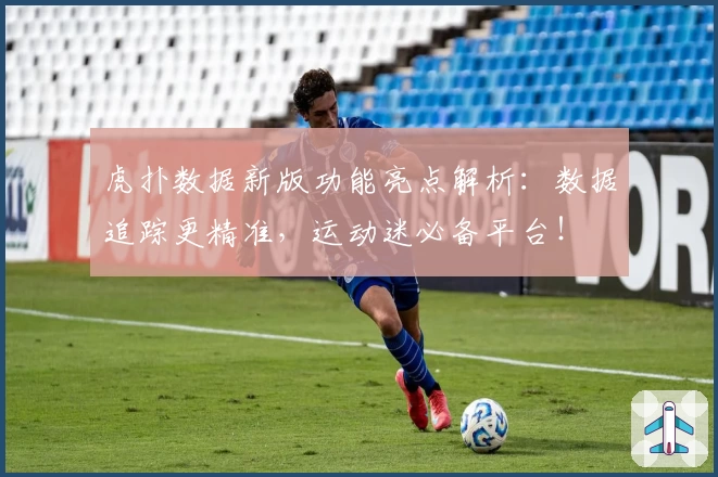 虎扑数据新版功能亮点解析：数据追踪更精准，运动迷必备平台！