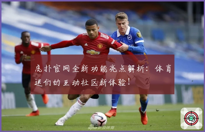 虎扑官网全新功能亮点解析：体育迷们的互动社区新体验！