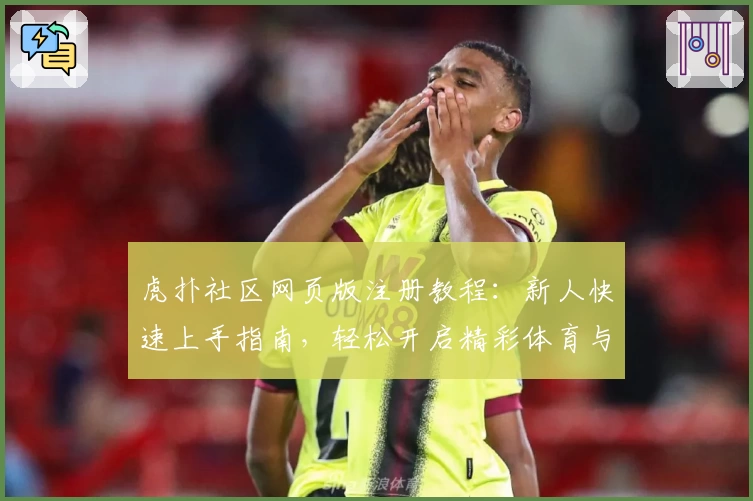 虎扑社区网页版注册教程：新人快速上手指南，轻松开启精彩体育与娱乐互动之旅