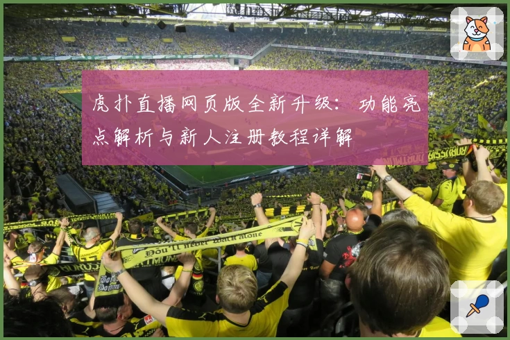 虎扑直播网页版全新升级:功能亮点解析与新人注册教程详解