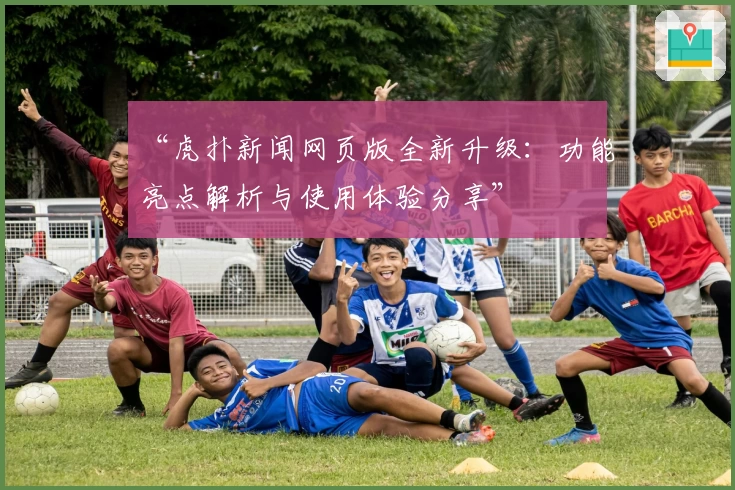 “虎扑新闻网页版全新升级：功能亮点解析与使用体验分享”