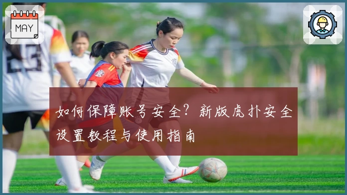 如何保障账号安全?新版虎扑安全设置教程与使用指南