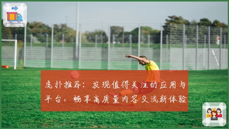 虎扑推荐：发现值得关注的应用与平台，畅享高质量内容交流新体验