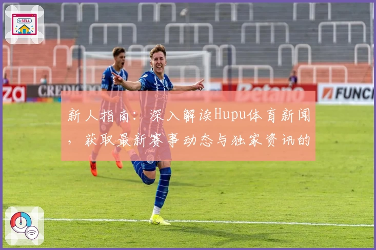 新人指南：深入解读Hupu体育新闻，获取最新赛事动态与独家资讯的正确打开方式