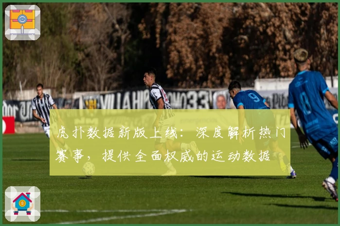 虎扑数据新版上线：深度解析热门赛事，提供全面权威的运动数据