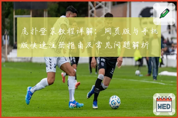 虎扑登录教程详解：网页版与手机版快速注册指南及常见问题解析