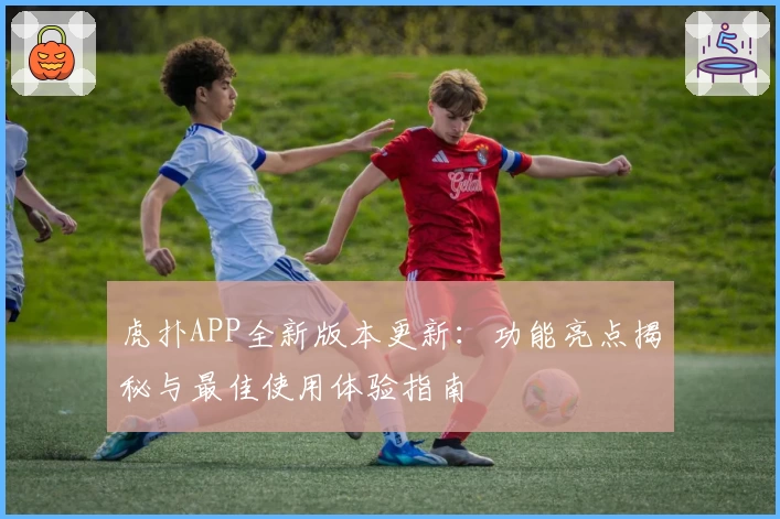 虎扑APP全新版本更新：功能亮点揭秘与最佳使用体验指南