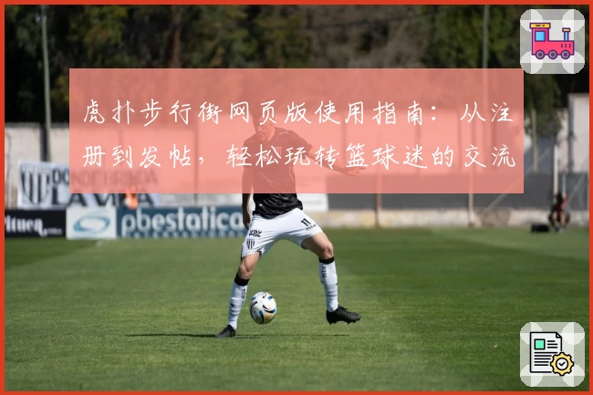 虎扑步行街网页版使用指南：从注册到发帖，轻松玩转篮球迷的交流圣地