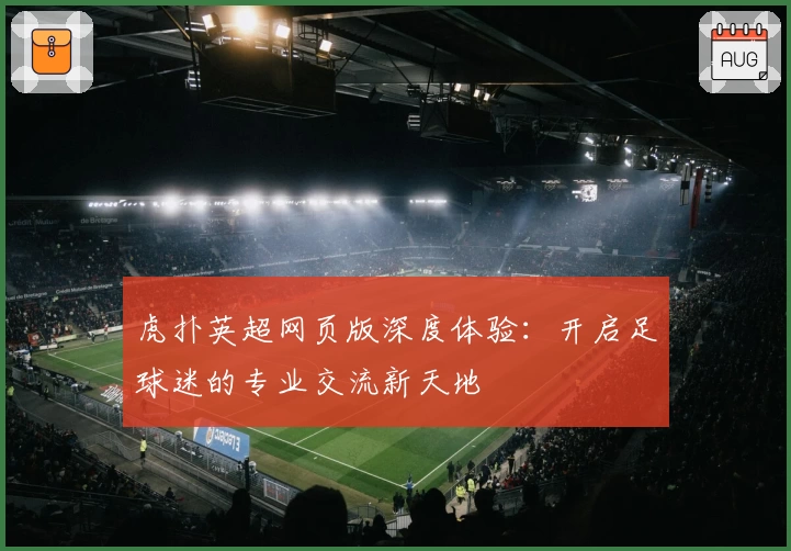 虎扑英超网页版深度体验：开启足球迷的专业交流新天地
