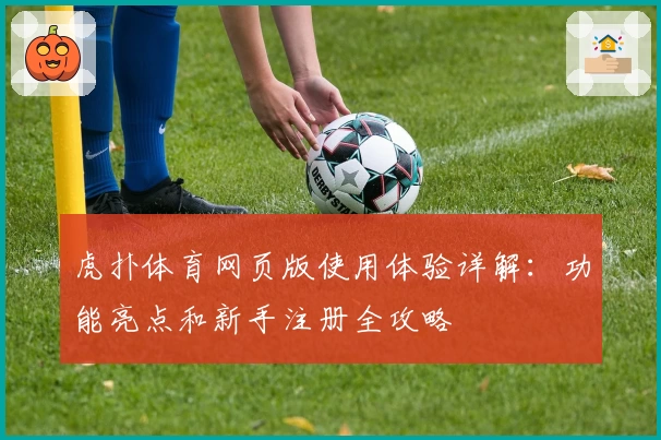 虎扑体育网页版使用体验详解：功能亮点和新手注册全攻略