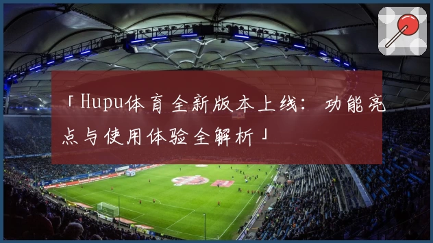 「Hupu体育全新版本上线:功能亮点与使用体验全解析」