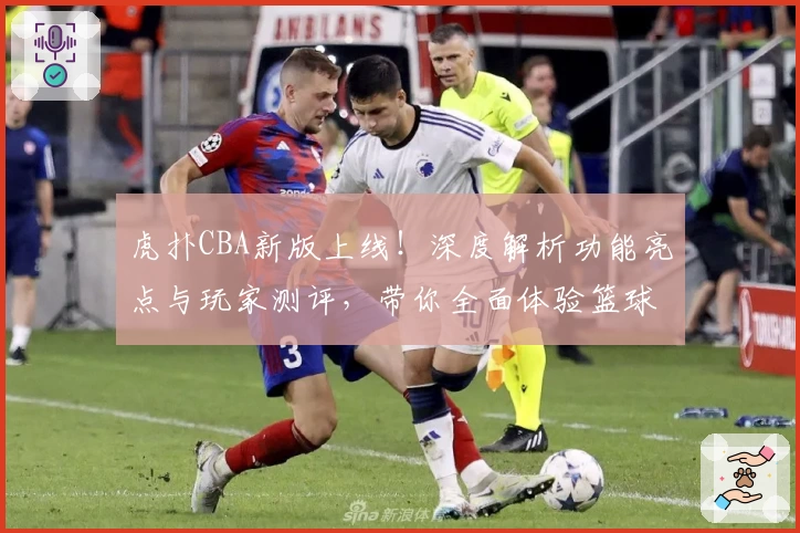 虎扑CBA新版上线!深度解析功能亮点与玩家测评,带你全面体验篮球热潮