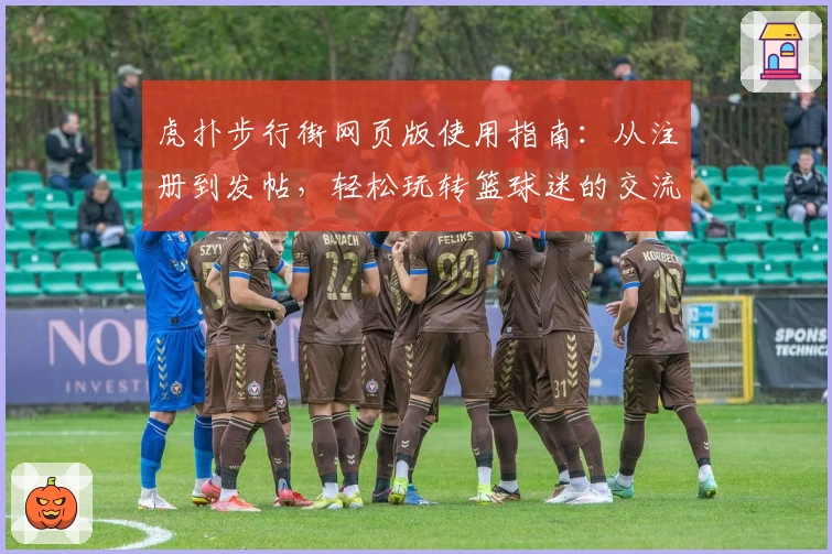 虎扑步行街网页版使用指南：从注册到发帖，轻松玩转篮球迷的交流圣地