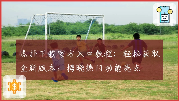 虎扑下载官方入口教程：轻松获取全新版本，揭晓热门功能亮点