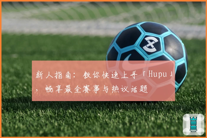 新人指南：教你快速上手「Hupu」，畅享最全赛事与热议话题