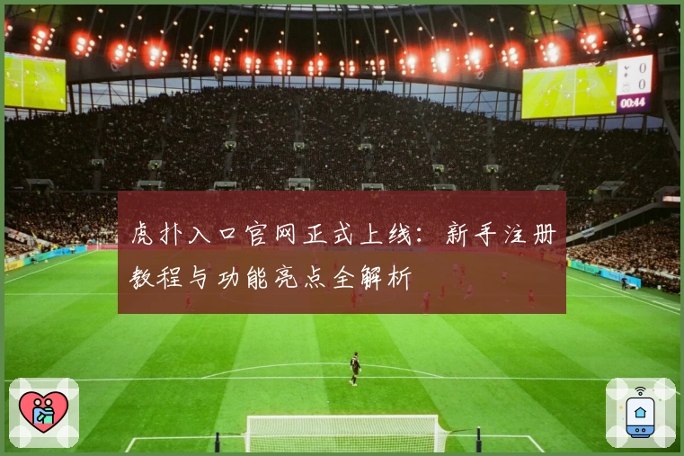 虎扑入口官网正式上线：新手注册教程与功能亮点全解析