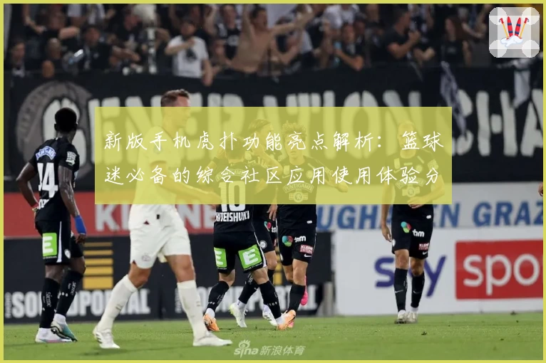 新版手机虎扑功能亮点解析：篮球迷必备的综合社区应用使用体验分享