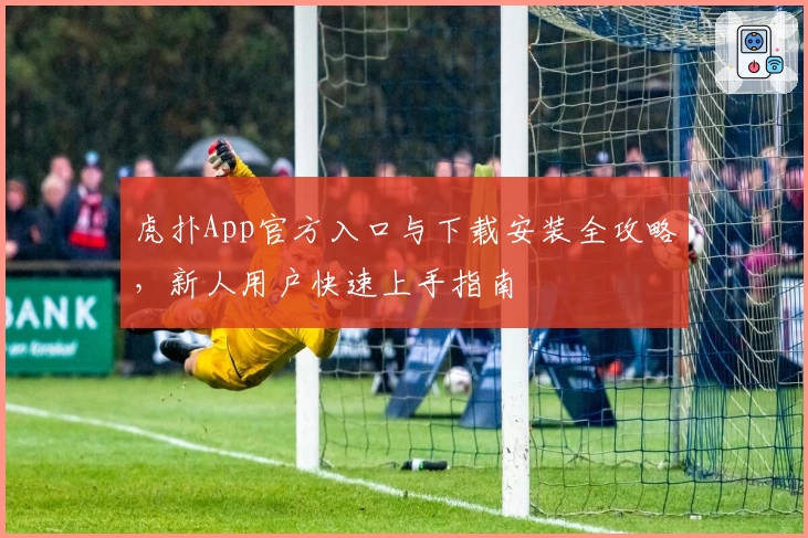 虎扑App官方入口与下载安装全攻略，新人用户快速上手指南