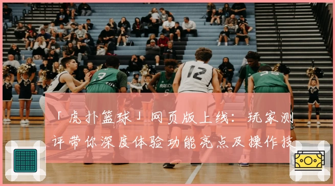 「虎扑篮球」网页版上线：玩家测评带你深度体验功能亮点及操作技巧