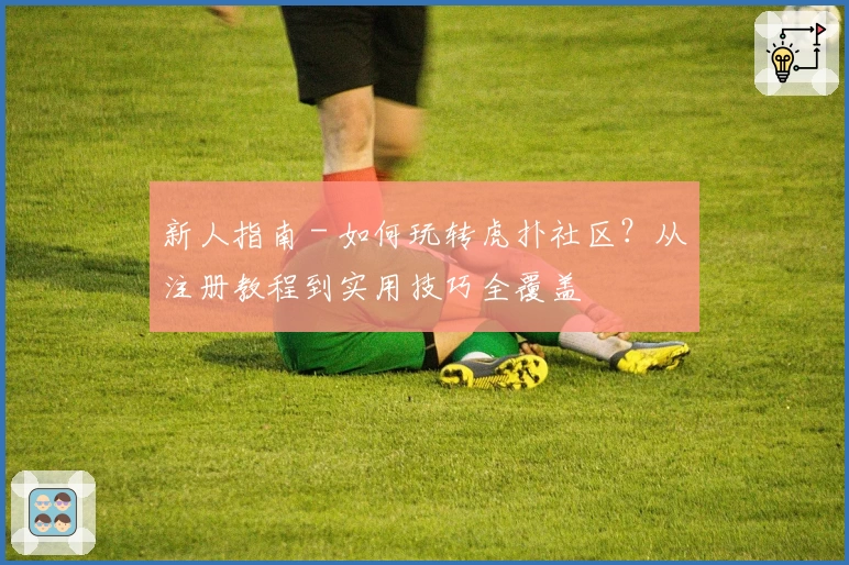 新人指南 - 如何玩转虎扑社区？从注册教程到实用技巧全覆盖