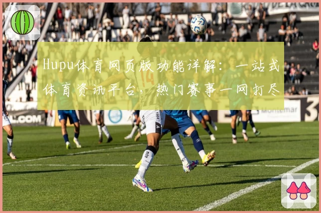 Hupu体育网页版功能详解：一站式体育资讯平台，热门赛事一网打尽